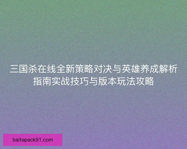 三国杀在线全新策略对决与英雄养成解析指南实战技巧与版本玩法攻略