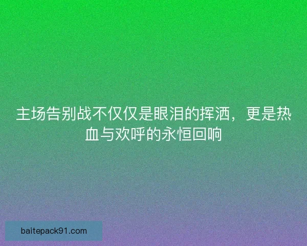 主场告别战不仅仅是眼泪的挥洒，更是热血与欢呼的永恒回响