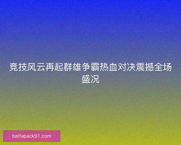 竞技风云再起群雄争霸热血对决震撼全场盛况