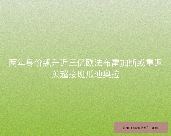 两年身价飙升近三亿欧法布雷加斯或重返英超接班瓜迪奥拉