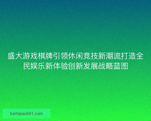 盛大游戏棋牌引领休闲竞技新潮流打造全民娱乐新体验创新发展战略蓝图