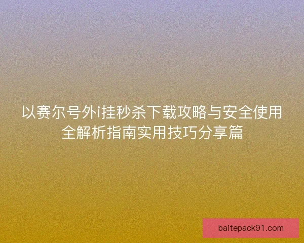 以赛尔号外i挂秒杀下载攻略与安全使用全解析指南实用技巧分享篇