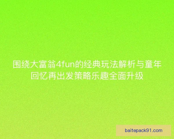 围绕大富翁4fun的经典玩法解析与童年回忆再出发策略乐趣全面升级