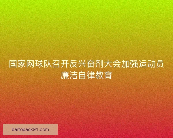 国家网球队召开反兴奋剂大会加强运动员廉洁自律教育